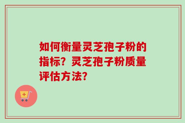 如何衡量灵芝孢子粉的指标?灵芝孢子粉质量评估方法? 如何衡量灵芝孢子粉的指标?灵芝孢子粉质量评估方法?