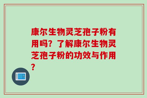 康尔生物灵芝孢子粉有用吗？了解康尔生物灵芝孢子粉的功效与作用？