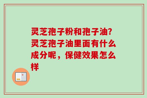 灵芝孢子粉和孢子油？灵芝孢子油里面有什么成分呢，保健效果怎么样