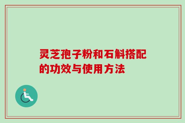 灵芝孢子粉和石斛搭配的功效与使用方法