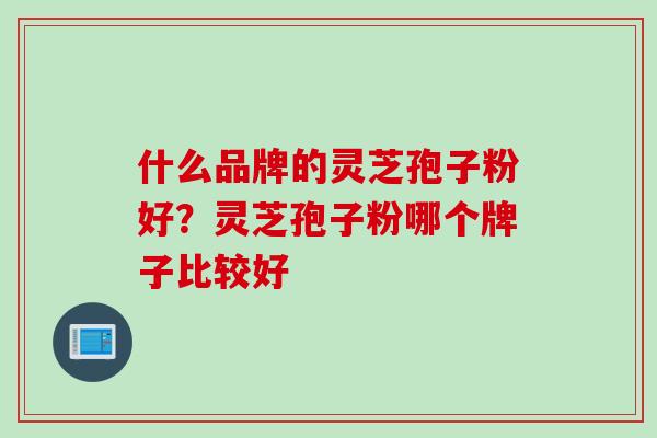 什么品牌的灵芝孢子粉好？灵芝孢子粉哪个牌子比较好