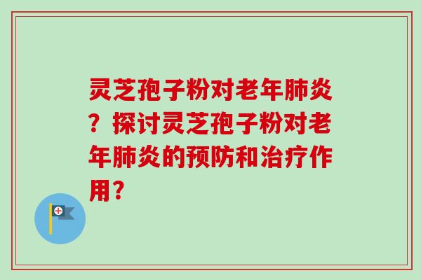 灵芝孢子粉对老年肺炎？探讨灵芝孢子粉对老年肺炎的预防和治疗作用？
