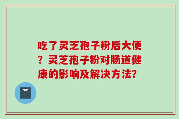 吃了灵芝孢子粉后大便？灵芝孢子粉对肠道健康的影响及解决方法？