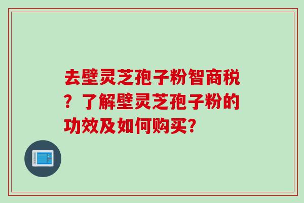 去壁灵芝孢子粉智商税？了解壁灵芝孢子粉的功效及如何购买？
