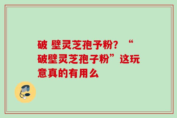 破 壁灵芝孢予粉？“破壁灵芝孢子粉”这玩意真的有用么