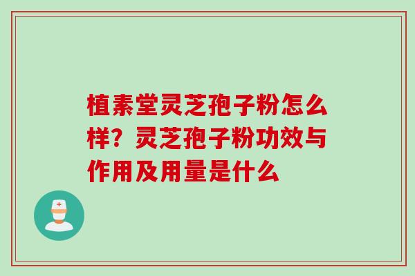 植素堂灵芝孢子粉怎么样？灵芝孢子粉功效与作用及用量是什么