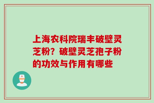 上海农科院瑞丰破壁灵芝粉？破壁灵芝孢子粉的功效与作用有哪些
