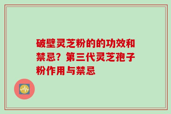 破壁灵芝粉的的功效和禁忌？第三代灵芝孢子粉作用与禁忌