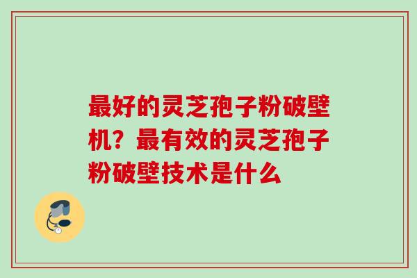 最好的灵芝孢子粉破壁机？最有效的灵芝孢子粉破壁技术是什么