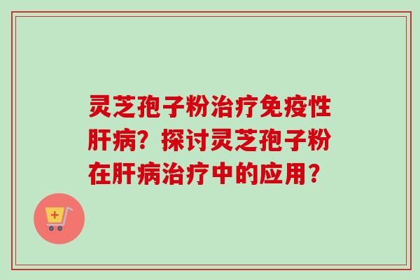 灵芝孢子粉治疗免疫性肝病？探讨灵芝孢子粉在肝病治疗中的应用？