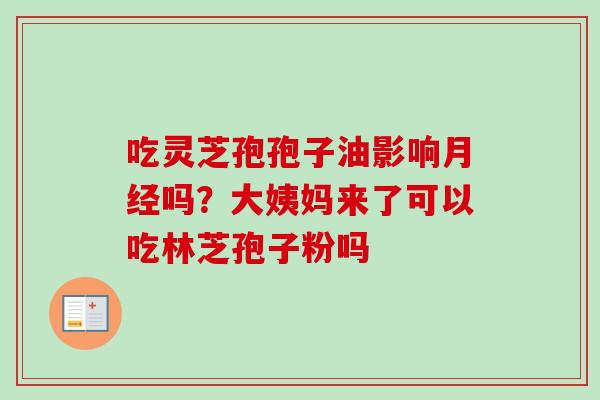 吃灵芝孢孢子油影响吗?大姨妈来了可以吃林芝孢子粉吗 吃灵芝孢孢子油影响吗?大姨妈来了可以吃林芝孢子粉吗