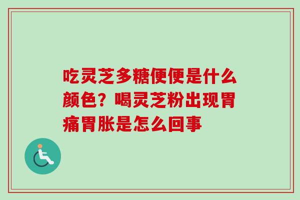 吃灵芝多糖便便是什么颜色？喝灵芝粉出现胃痛胃胀是怎么回事