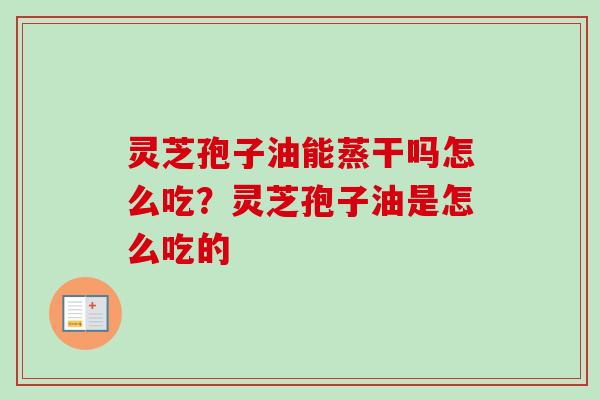 灵芝孢子油能蒸干吗怎么吃？灵芝孢子油是怎么吃的