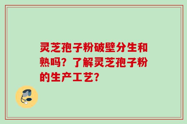 灵芝孢子粉破壁分生和熟吗？了解灵芝孢子粉的生产工艺？