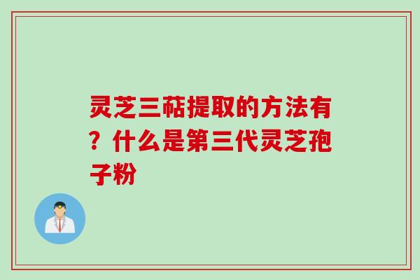 灵芝三萜提取的方法有？什么是第三代灵芝孢子粉