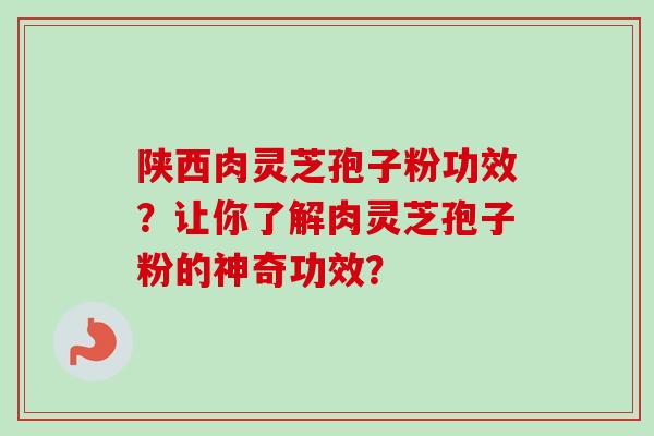 陕西肉灵芝孢子粉功效？让你了解肉灵芝孢子粉的神奇功效？