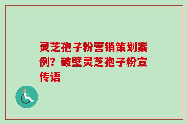 灵芝孢子粉营销策划案例？破壁灵芝孢子粉宣传语