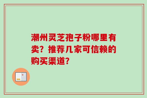 潮州灵芝孢子粉哪里有卖？推荐几家可信赖的购买渠道？