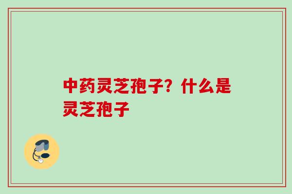 中药灵芝孢子？什么是灵芝孢子