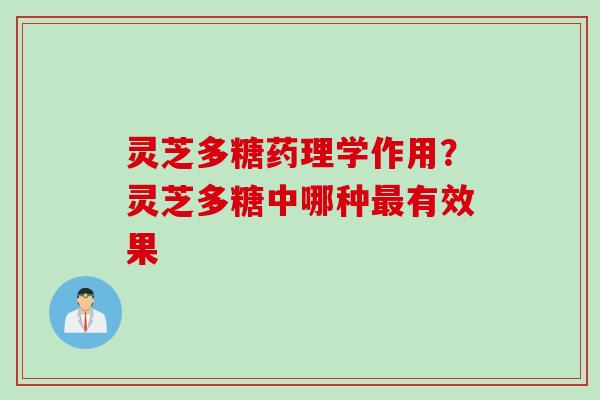 灵芝多糖药理学作用？灵芝多糖中哪种最有效果
