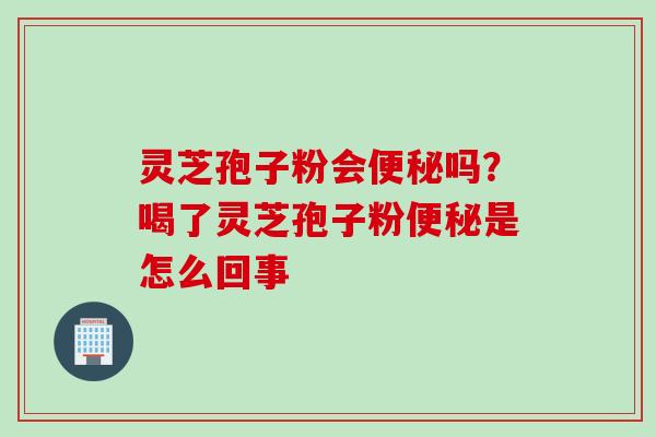灵芝孢子粉会便秘吗？喝了灵芝孢子粉便秘是怎么回事