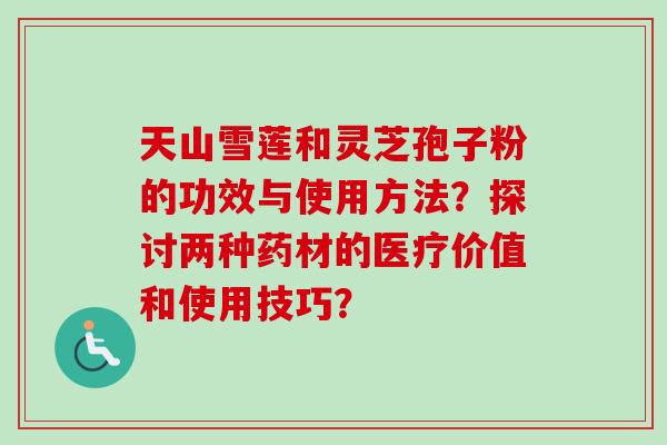 天山雪莲和灵芝孢子粉的功效与使用方法？探讨两种药材的医疗价值和使用技巧？