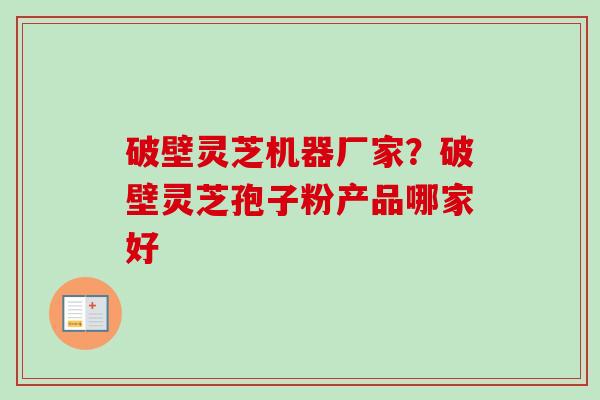 破壁灵芝机器厂家？破壁灵芝孢子粉产品哪家好