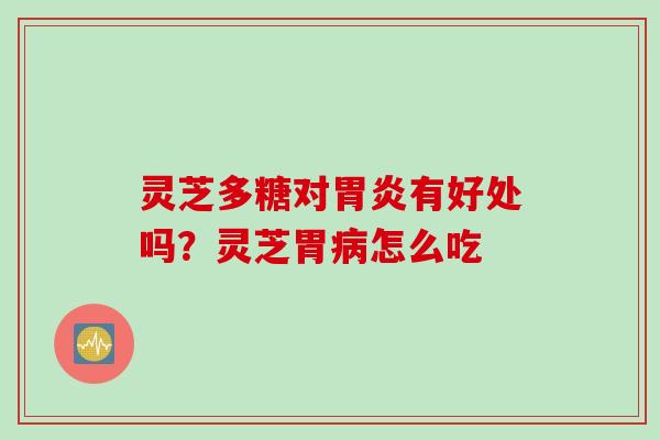 灵芝多糖对胃炎有好处吗？灵芝胃病怎么吃