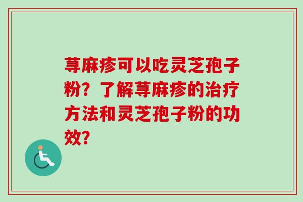 荨麻疹可以吃灵芝孢子粉？了解荨麻疹的治疗方法和灵芝孢子粉的功效？