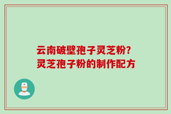 云南破壁孢子灵芝粉？灵芝孢子粉的制作配方