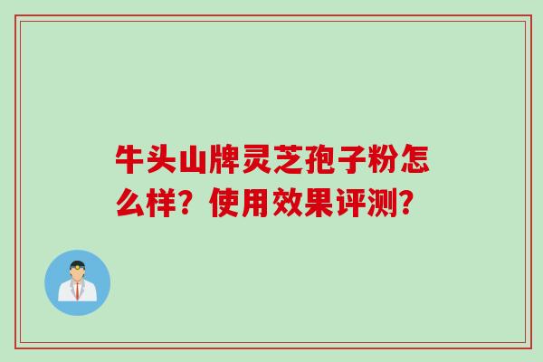 牛头山牌灵芝孢子粉怎么样？使用效果评测？