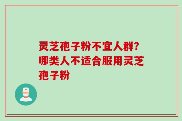 灵芝孢子粉不宜人群？哪类人不适合服用灵芝孢子粉