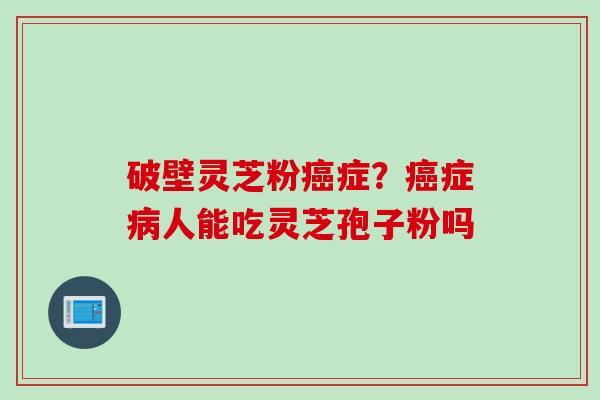 破壁灵芝粉癌症？癌症病人能吃灵芝孢子粉吗