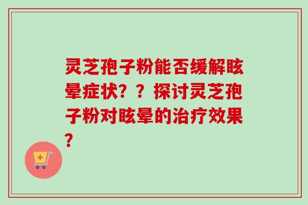 灵芝孢子粉能否缓解眩晕症状？？探讨灵芝孢子粉对眩晕的治疗效果？