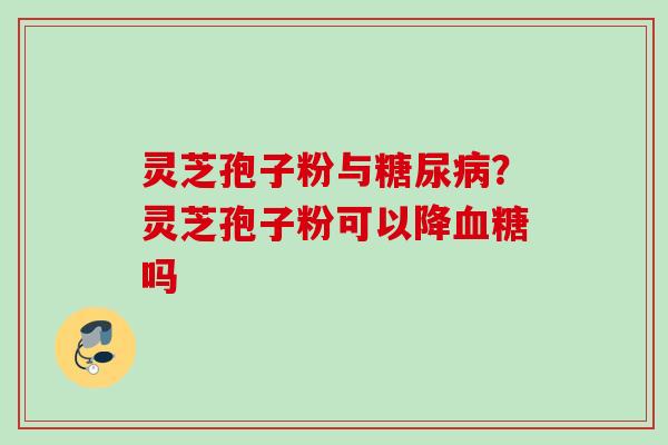 灵芝孢子粉与糖尿病？灵芝孢子粉可以降血糖吗