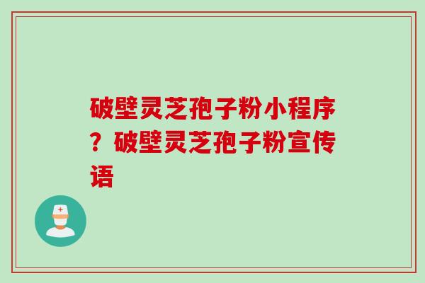破壁灵芝孢子粉小程序?破壁灵芝孢子粉宣传语 破壁灵芝孢子粉小程序?破壁灵芝孢子粉宣传语