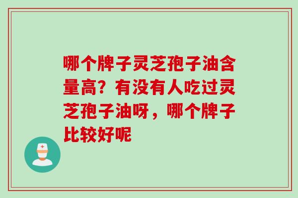 哪个牌子灵芝孢子油含量高？有没有人吃过灵芝孢子油呀，哪个牌子比较好呢