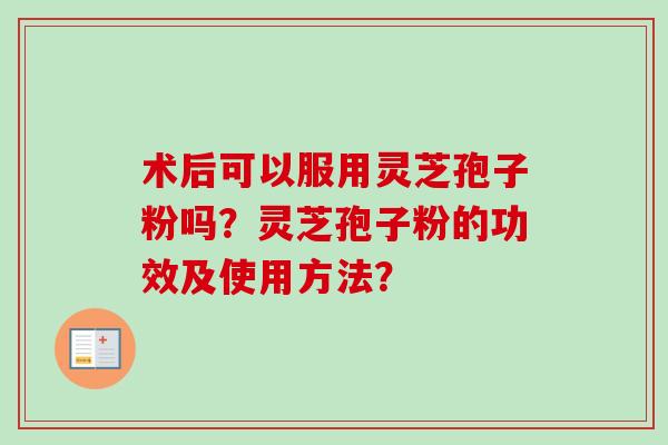 术后可以服用灵芝孢子粉吗？灵芝孢子粉的功效及使用方法？