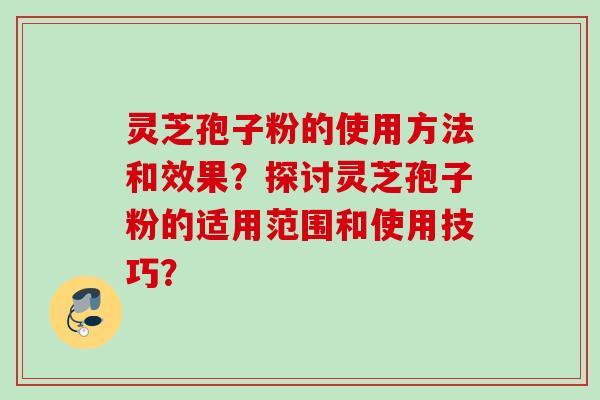 灵芝孢子粉的使用方法和效果?探讨灵芝孢子粉的适用范围和使用技巧? 灵芝孢子粉的使用方法和效果?探讨灵芝孢子粉的适用范围和使用技巧?