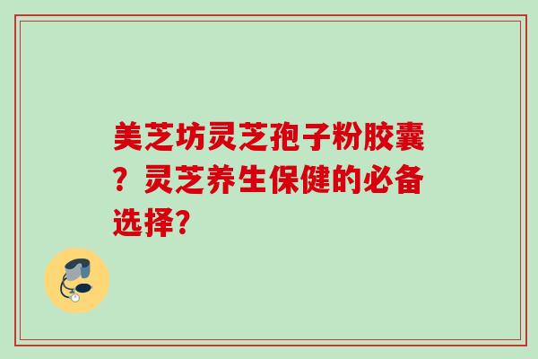 美芝坊灵芝孢子粉胶囊？灵芝养生保健的必备选择？