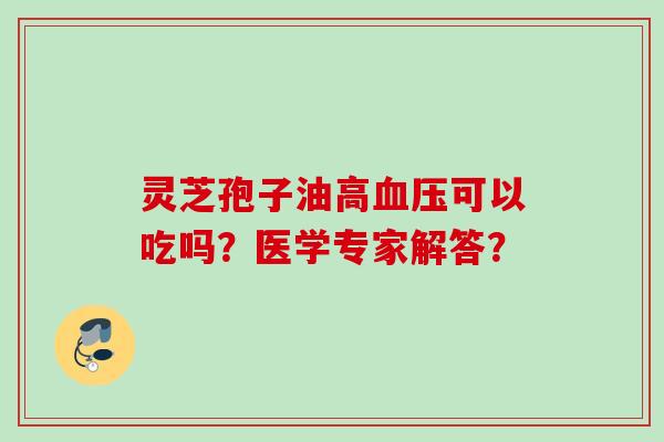 灵芝孢子油高血压可以吃吗？医学专家解答？