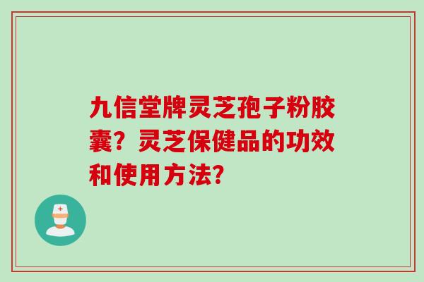 九信堂牌灵芝孢子粉胶囊?灵芝保健品的功效和使用方法? 九信堂牌灵芝孢子粉胶囊?灵芝保健品的功效和使用方法?
