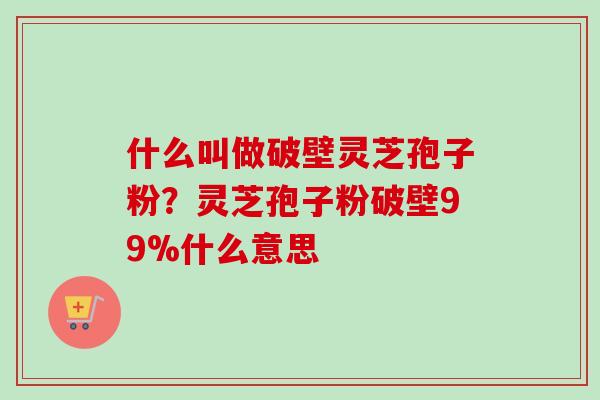 什么叫做破壁灵芝孢子粉？灵芝孢子粉破壁99%什么意思