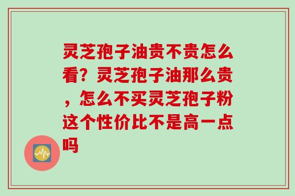灵芝孢子油贵不贵怎么看？灵芝孢子油那么贵，怎么不买灵芝孢子粉这个性价比不是高一点吗
