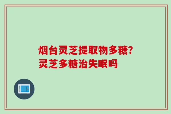 烟台灵芝提取物多糖？灵芝多糖治失眠吗