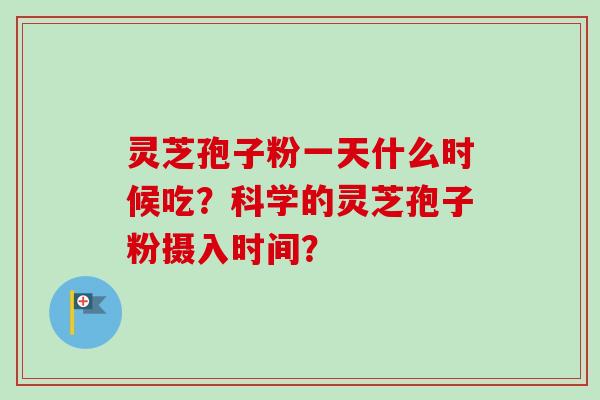 灵芝孢子粉一天什么时候吃？科学的灵芝孢子粉摄入时间？