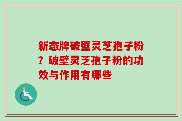 新态牌破壁灵芝孢子粉？破壁灵芝孢子粉的功效与作用有哪些