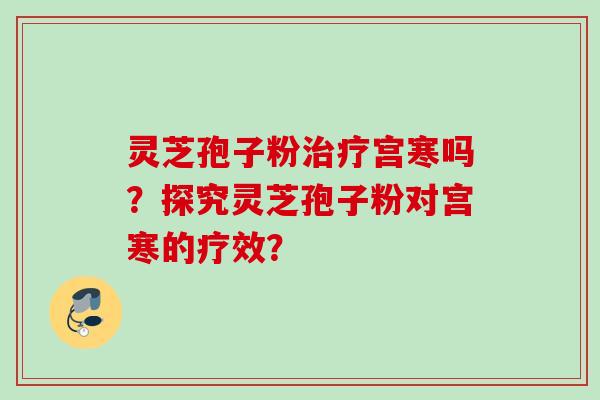 灵芝孢子粉治疗宫寒吗？探究灵芝孢子粉对宫寒的疗效？
