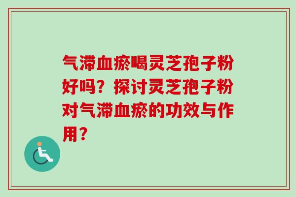 气滞血瘀喝灵芝孢子粉好吗？探讨灵芝孢子粉对气滞血瘀的功效与作用？