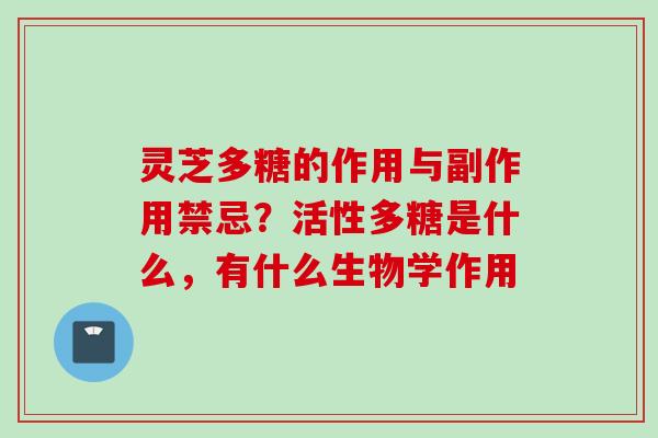 灵芝多糖的作用与副作用禁忌？活性多糖是什么，有什么生物学作用